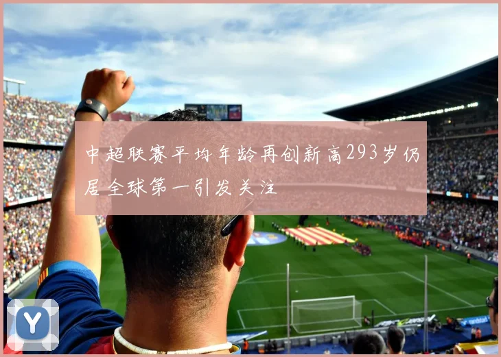 中超联赛平均年龄再创新高293岁仍居全球第一引发关注