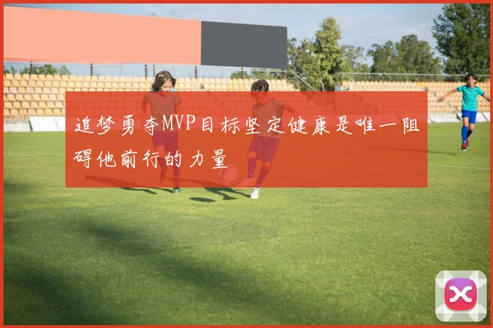 追梦勇夺MVP目标坚定健康是唯一阻碍他前行的力量