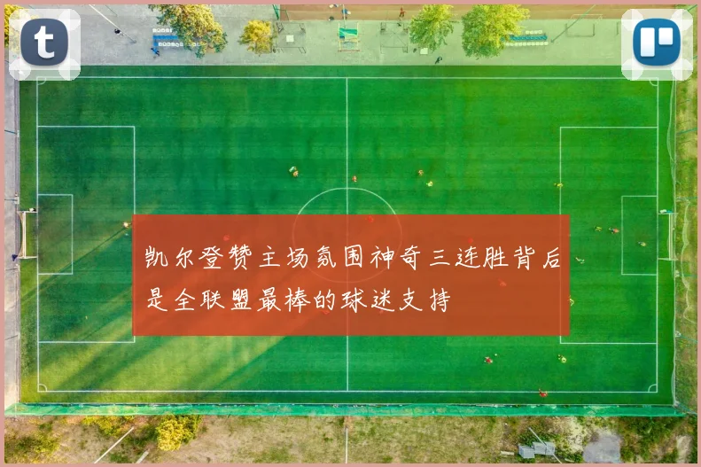 凯尔登赞主场氛围神奇三连胜背后是全联盟最棒的球迷支持