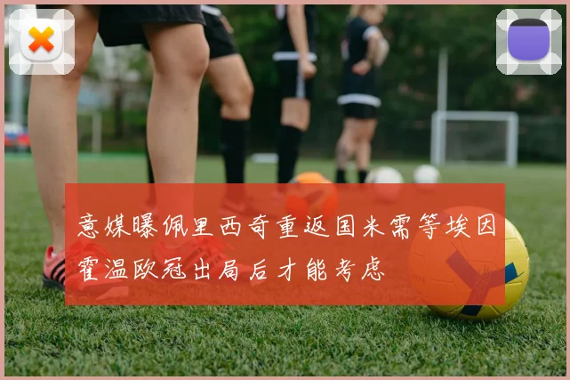 意媒曝佩里西奇重返国米需等埃因霍温欧冠出局后才能考虑