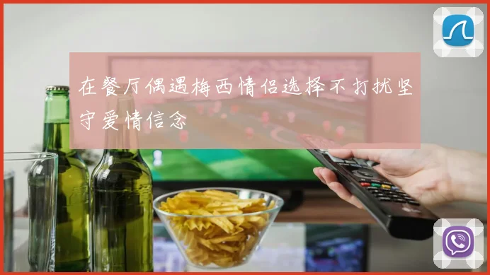 在餐厅偶遇梅西情侣选择不打扰坚守爱情信念
