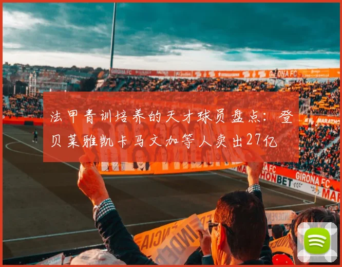 法甲青训培养的天才球员盘点：登贝莱雅凯卡马文加等人卖出27亿