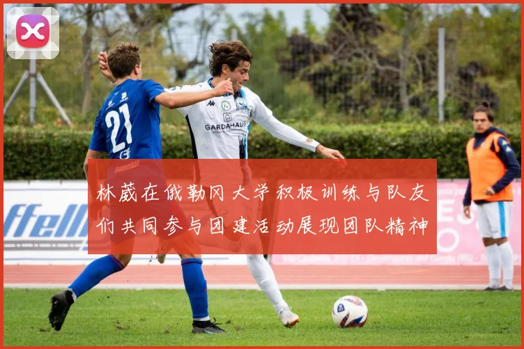 林葳在俄勒冈大学积极训练与队友们共同参与团建活动展现团队精神