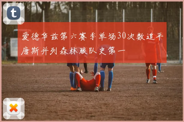 爱德华兹第六赛季单场30次数追平唐斯并列森林狼队史第一