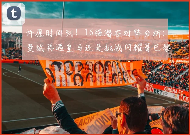 许愿时间到！16强潜在对阵分析：曼城再遇皇马还是挑战闪耀哥巴黎或对决巴萨