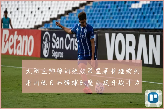 太阳主帅称训练效果显著将继续利用训练日加强球队磨合提升战斗力