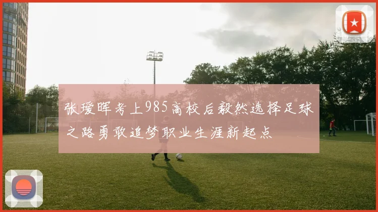 张瑷晖考上985高校后毅然选择足球之路勇敢追梦职业生涯新起点
