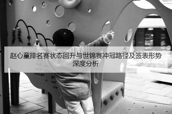 赵心童排名赛状态回升与世锦赛冲冠路径及签表形势深度分析